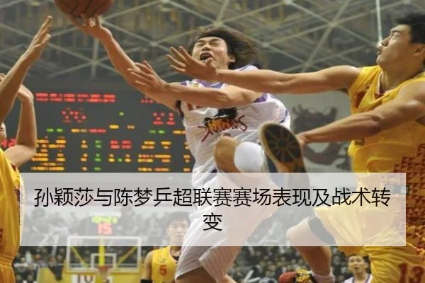 孙颖莎与陈梦乒超联赛赛场表现及战术转变