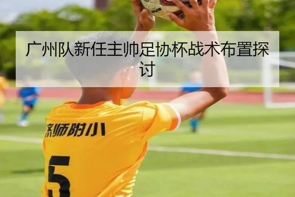 广州队新任主帅足协杯战术布置探讨